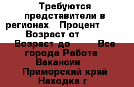 Требуются представители в регионах › Процент ­ 40 › Возраст от ­ 18 › Возраст до ­ 99 - Все города Работа » Вакансии   . Приморский край,Находка г.